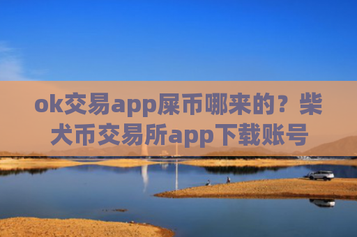 ok交易app屎币哪来的？柴犬币交易所app下载账号