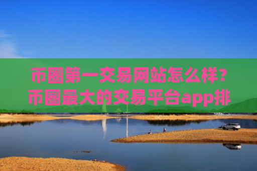 币圈第一交易网站怎么样？币圈最大的交易平台app排名