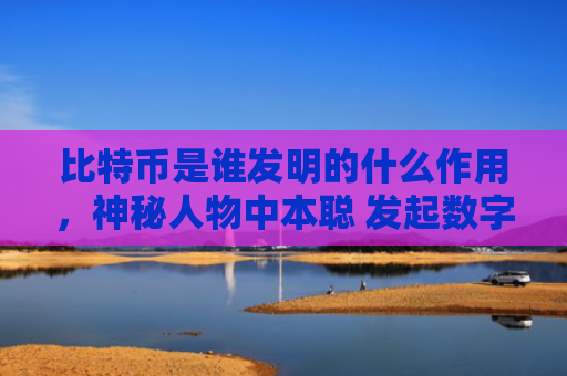 比特币是谁发明的什么作用,神秘人物中本聪 发起数字货币革命