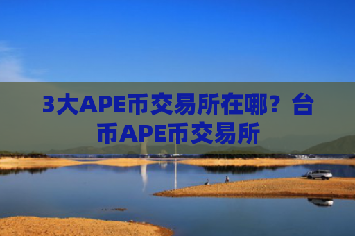 3大APE币交易所在哪？台币APE币交易所