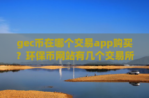 gec币在哪个交易app购买？环保币网站有几个交易所app下载