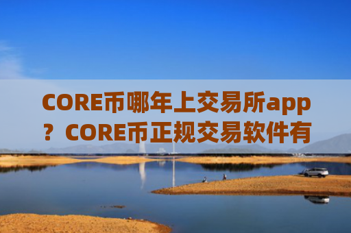 CORE币哪年上交易所app？CORE币正规交易软件有哪些