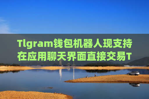 Tlgram钱包机器人现支持在应用聊天界面直接交易TON代币