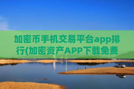 加密币手机交易平台app排行(加密资产APP下载免费)