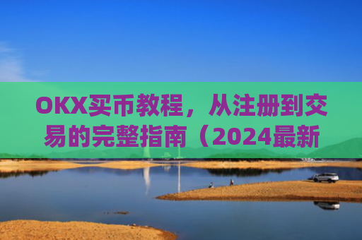 OKX买币教程，从注册到交易的完整指南（2024最新版）okexapp买币流程