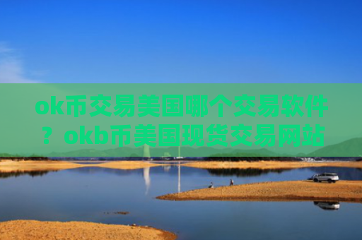 ok币交易美国哪个交易软件？okb币美国现货交易网站