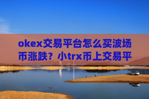 okex交易平台怎么买波场币涨跌？小trx币上交易平台app