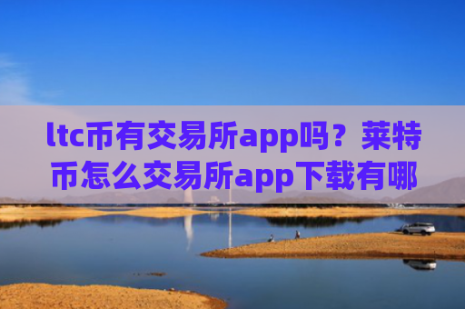 ltc币有交易所app吗？莱特币怎么交易所app下载有哪些