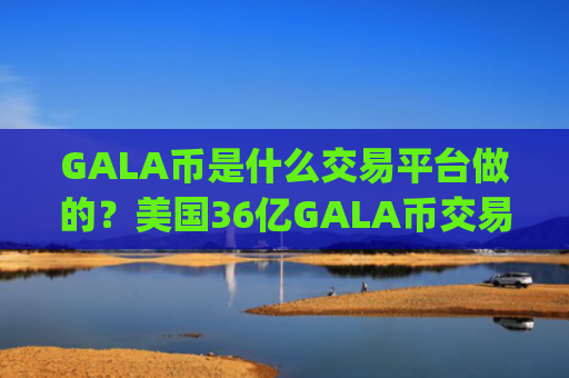 GALA币是什么交易平台做的？美国36亿GALA币交易app下载