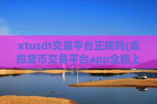 xtusdt交易平台正规吗(虚拟货币交易平台app全新上线)