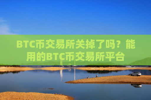 BTC币交易所关掉了吗？能用的BTC币交易所平台