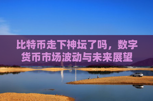 比特币走下神坛了吗，数字货币市场波动与未来展望