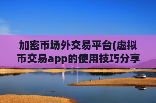 加密币场外交易平台(虚拟币交易app的使用技巧分享)