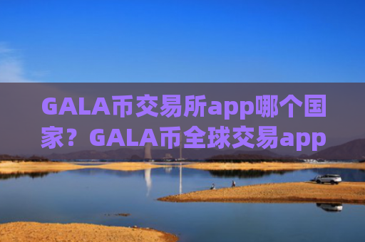 GALA币交易所app哪个国家？GALA币全球交易app下载排名