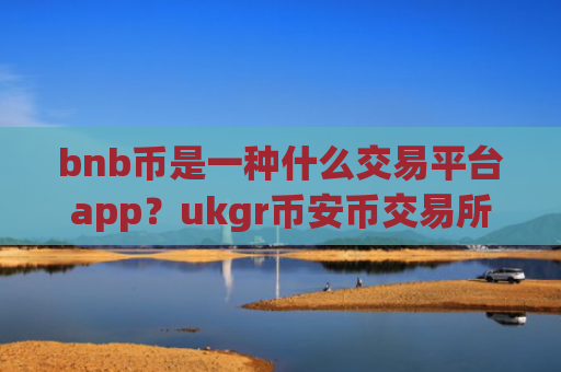 bnb币是一种什么交易平台app？ukgr币安币交易所app下载