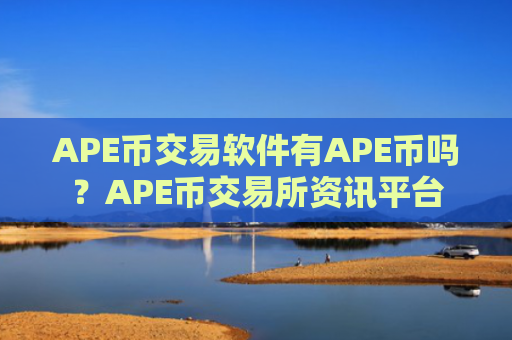 APE币交易软件有APE币吗？APE币交易所资讯平台