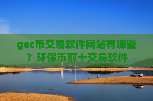 gec币交易软件网站有哪些？环保币前十交易软件