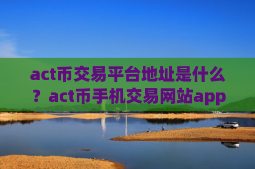 act币交易平台地址是什么？act币手机交易网站app排行