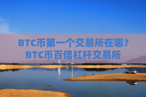 BTC币第一个交易所在哪？BTC币百倍杠杆交易所