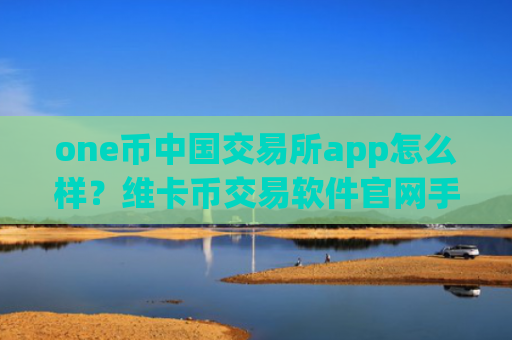 one币中国交易所app怎么样?维卡币交易软件官网手机版app