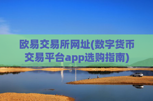 欧易交易所网址(数字货币交易平台app选购指南)