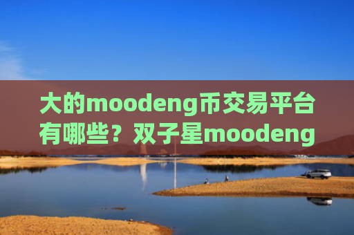 大的moodeng币交易平台有哪些？双子星moodeng币交易app