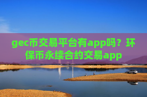 gec币交易平台有app吗?环保币永续合约交易app