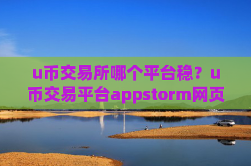 u币交易所哪个平台稳？u币交易平台appstorm网页版登录