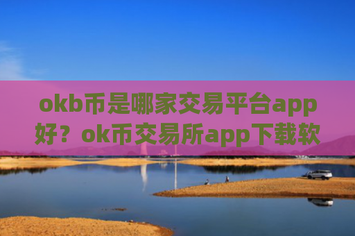 okb币是哪家交易平台app好？ok币交易所app下载软件