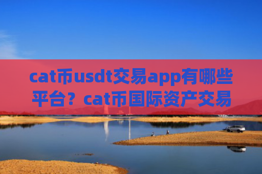 cat币usdt交易app有哪些平台？cat币国际资产交易软件下载