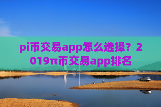 pi币交易app怎么选择？2019π币交易app排名
