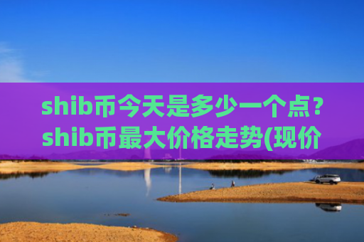 shib币今天是多少一个点？shib币最大价格走势(现价0.00018423元)