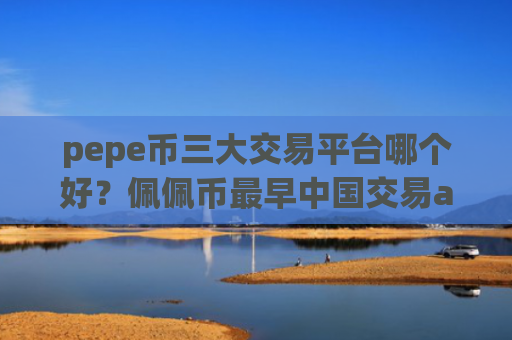 pepe币三大交易平台哪个好？佩佩币最早中国交易app下载