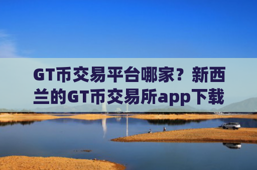 GT币交易平台哪家？新西兰的GT币交易所app下载