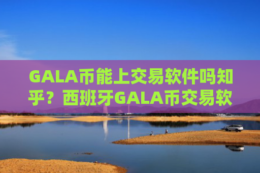 GALA币能上交易软件吗知乎？西班牙GALA币交易软件