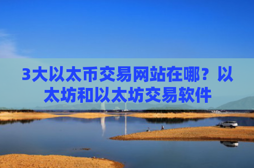 3大以太币交易网站在哪?以太坊和以太坊交易软件