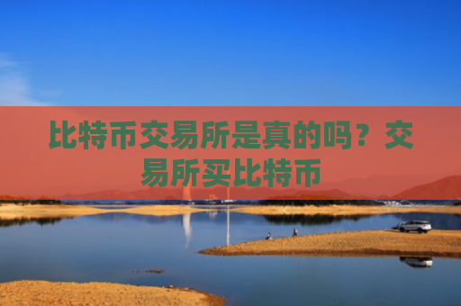 比特币交易所是真的吗?交易所买比特币