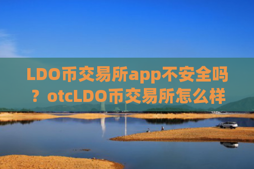LDO币交易所app不安全吗?otcLDO币交易所怎么样