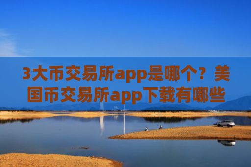 3大币交易所app是哪个？美国币交易所app下载有哪些