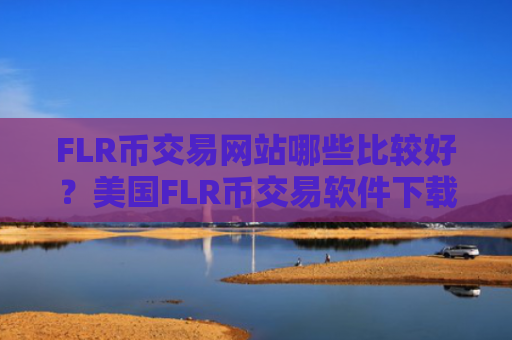 FLR币交易网站哪些比较好?美国FLR币交易软件下载排行