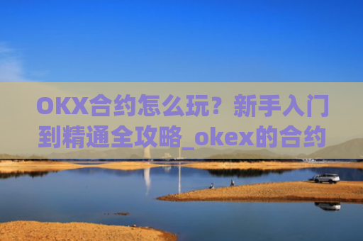 OKX合约怎么玩？新手入门到精通全攻略_okex的合约怎么玩