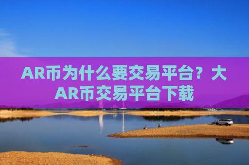 AR币为什么要交易平台？大AR币交易平台下载