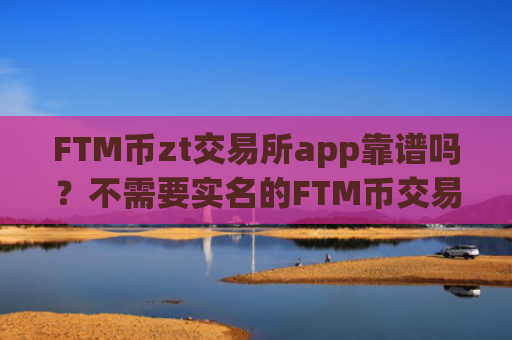 FTM币zt交易所app靠谱吗?不需要实名的FTM币交易所app下载