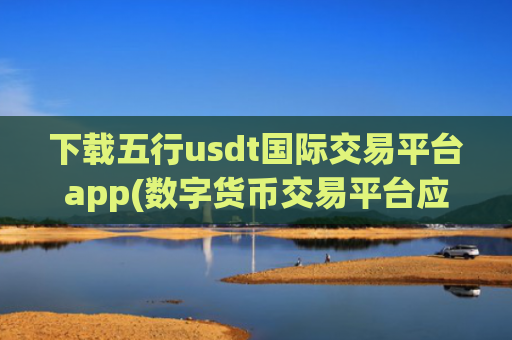 下载五行usdt国际交易平台app(数字货币交易平台应用软件)
