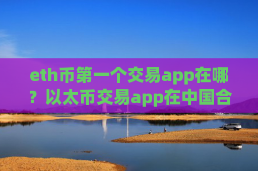 eth币第一个交易app在哪?以太币交易app在中国合法吗