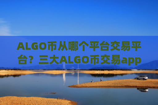 ALGO币从哪个平台交易平台？三大ALGO币交易app
