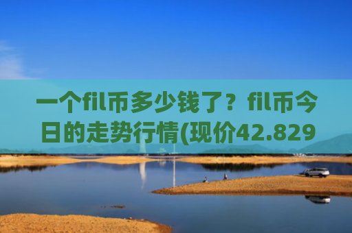 一个fil币多少钱了？fil币今日的走势行情(现价42.829元)