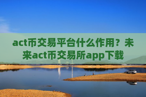act币交易平台什么作用？未来act币交易所app下载