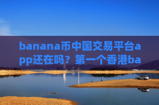 banana币中国交易平台app还在吗？第一个香港banana币交易所app下载