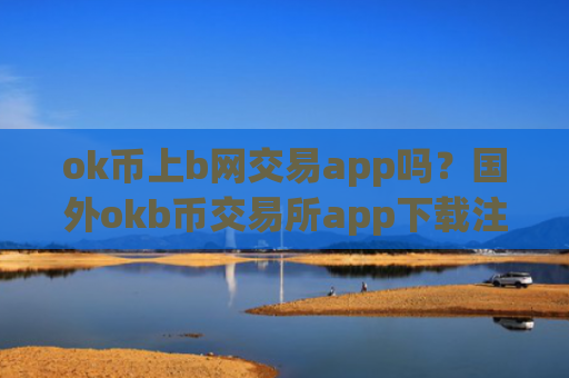 ok币上b网交易app吗？国外okb币交易所app下载注册